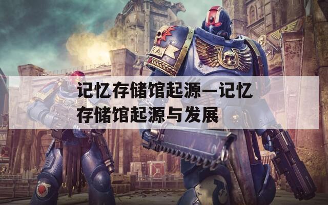 记忆存储馆起源—记忆存储馆起源与发展