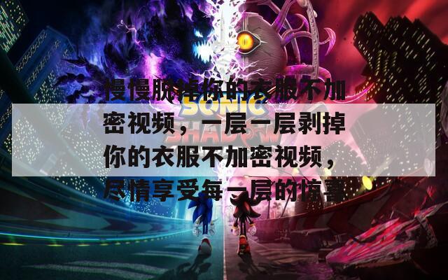 慢慢脱掉你的衣服不加密视频，一层一层剥掉你的衣服不加密视频，尽情享受每一层的惊喜