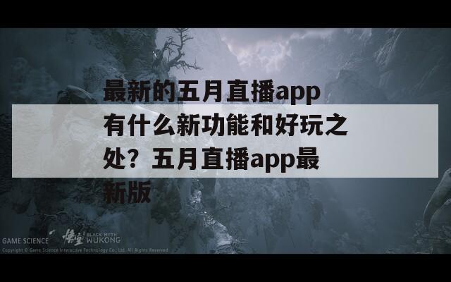 最新的五月直播app有什么新功能和好玩之处？五月直播app最新版