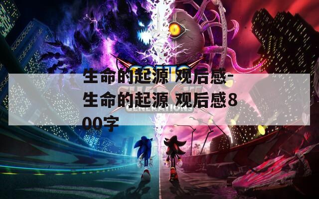 生命的起源 观后感-生命的起源 观后感800字