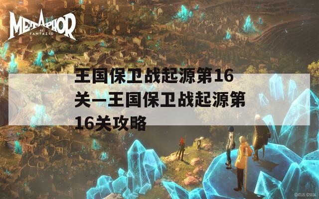 王国保卫战起源第16关—王国保卫战起源第16关攻略