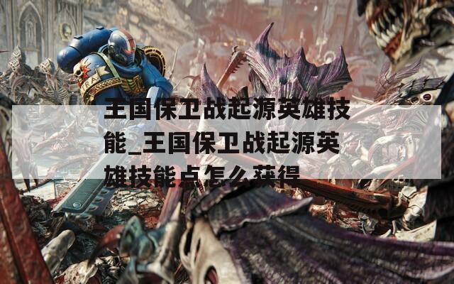 王国保卫战起源英雄技能_王国保卫战起源英雄技能点怎么获得