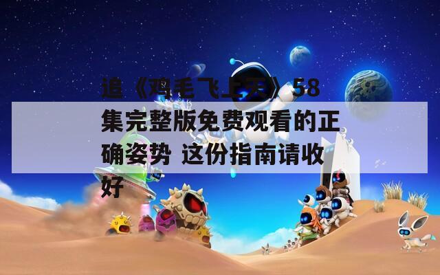 追《鸡毛飞上天》58集完整版免费观看的正确姿势 这份指南请收好