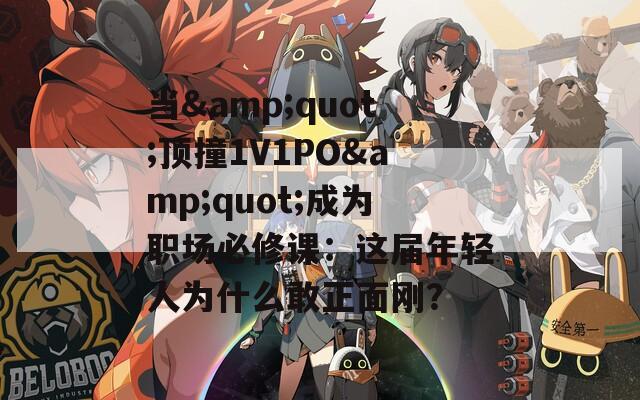 当&quot;顶撞1V1PO&quot;成为职场必修课：这届年轻人为什么敢正面刚？