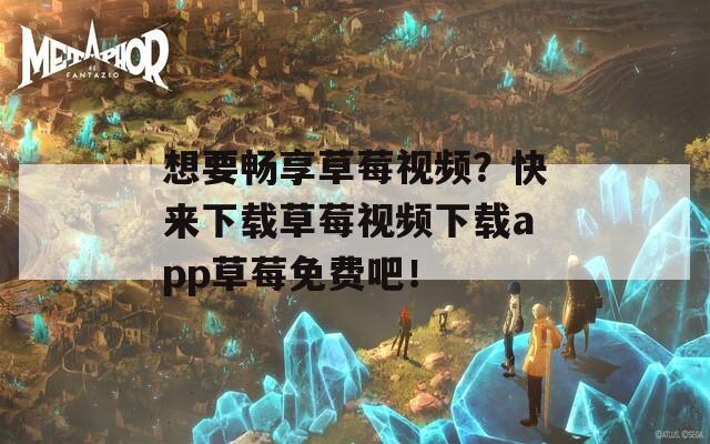 想要畅享草莓视频？快来下载草莓视频下载app草莓免费吧！