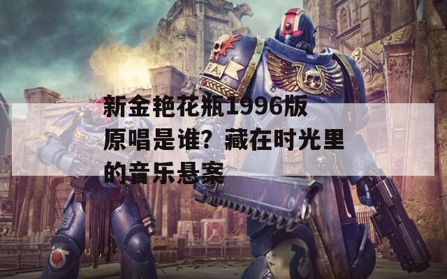 新金艳花瓶1996版原唱是谁？藏在时光里的音乐悬案