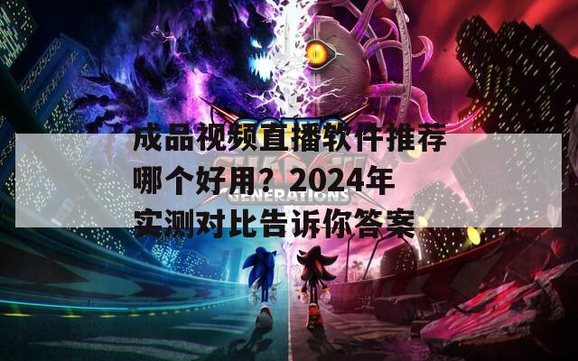 成品视频直播软件推荐哪个好用？2024年实测对比告诉你答案