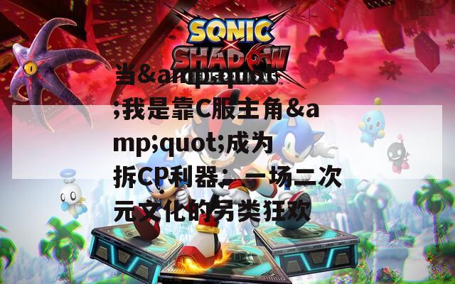 当&quot;我是靠C服主角&quot;成为拆CP利器：一场二次元文化的另类狂欢