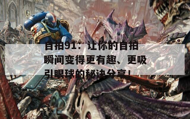 自拍91：让你的自拍瞬间变得更有趣、更吸引眼球的秘诀分享！