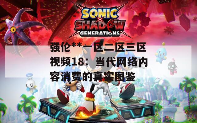 强伦**一区二区三区视频18：当代网络内容消费的真实图鉴