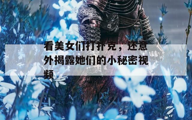 看美女们打扑克，还意外揭露她们的小秘密视频