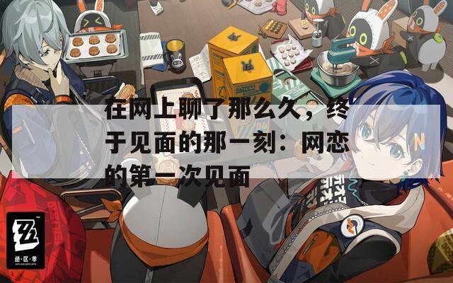 在网上聊了那么久，终于见面的那一刻：网恋的第一次见面