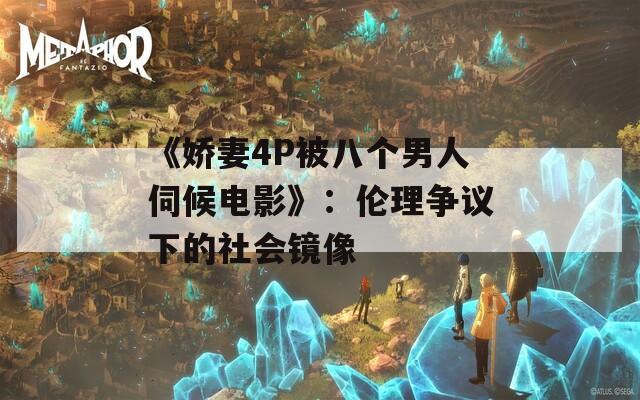 《娇妻4P被八个男人伺候电影》：伦理争议下的社会镜像