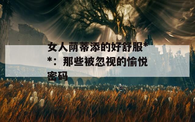 女人荫蒂添的好舒服**：那些被忽视的愉悦密码