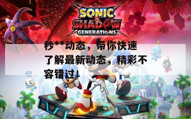 秒**动态，带你快速了解最新动态，精彩不容错过！