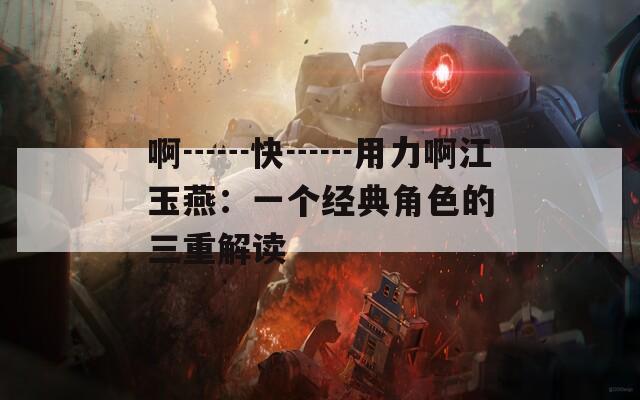 啊┅┅快┅┅用力啊江玉燕：一个经典角色的三重解读