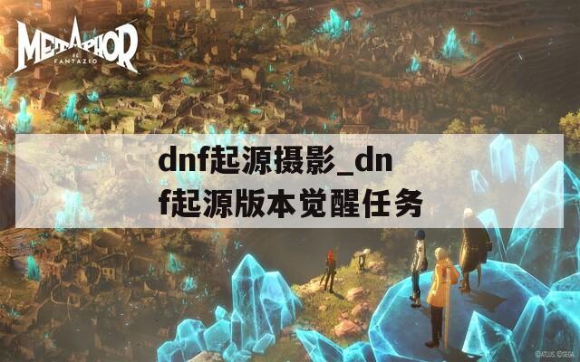 dnf起源摄影_dnf起源版本觉醒任务