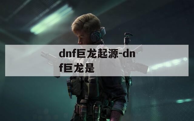 dnf巨龙起源-dnf巨龙是