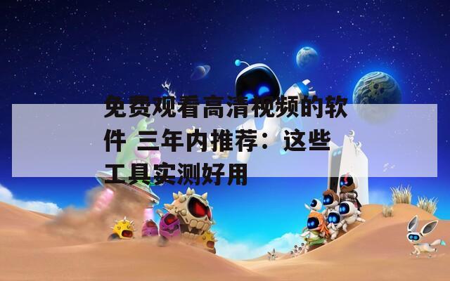 免费观看高清视频的软件 三年内推荐：这些工具实测好用