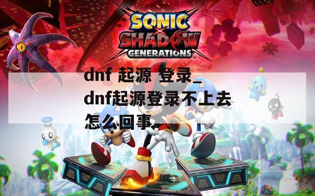 dnf 起源 登录_dnf起源登录不上去怎么回事
