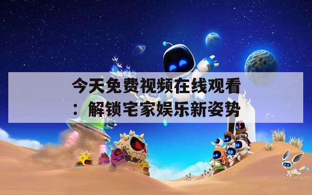 今天免费视频在线观看：解锁宅家娱乐新姿势