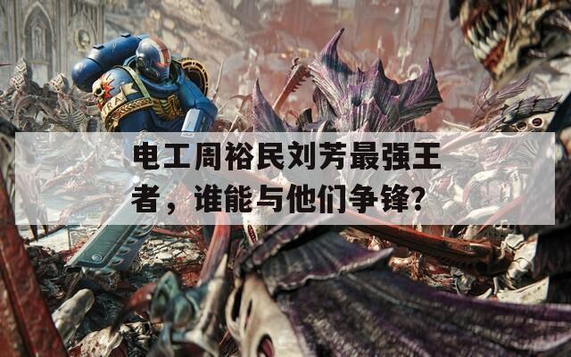 电工周裕民刘芳最强王者，谁能与他们争锋？