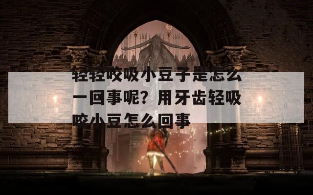 轻轻咬吸小豆子是怎么一回事呢？用牙齿轻吸咬小豆怎么回事