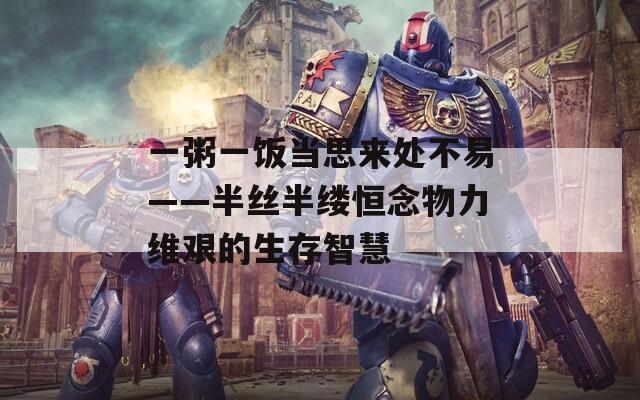 一粥一饭当思来处不易——半丝半缕恒念物力维艰的生存智慧