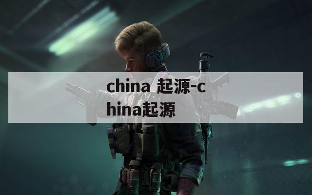 china 起源-china起源