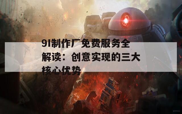 9I制作厂免费服务全解读：创意实现的三大核心优势