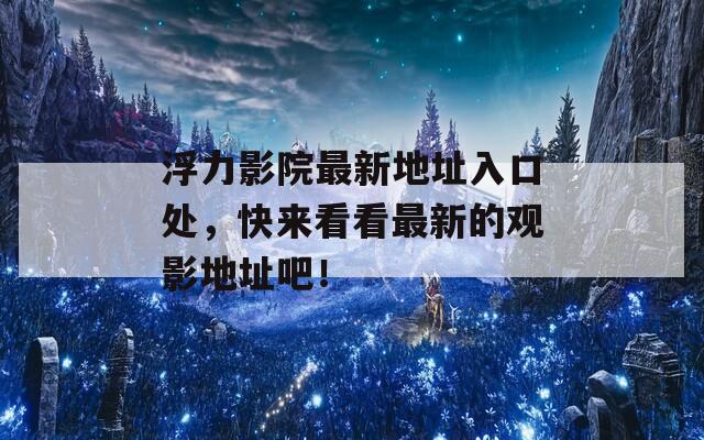 浮力影院最新地址入口处，快来看看最新的观影地址吧！