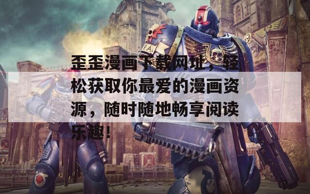 歪歪漫画下载网址，轻松获取你最爱的漫画资源，随时随地畅享阅读乐趣！