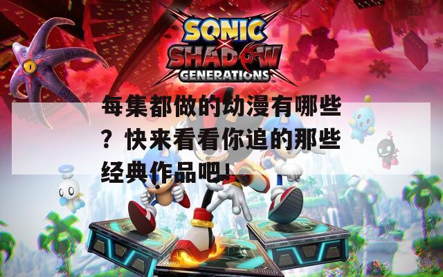 每集都做的动漫有哪些？快来看看你追的那些经典作品吧！