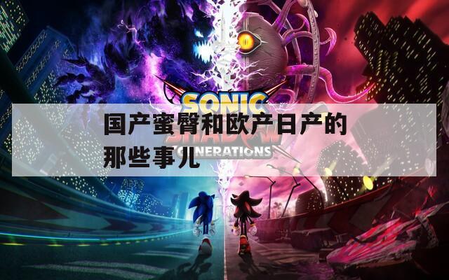 国产蜜臀和欧产日产的那些事儿