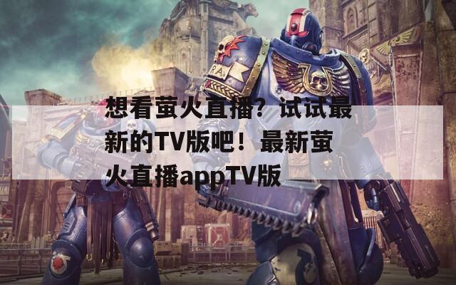 想看萤火直播？试试最新的TV版吧！最新萤火直播appTV版