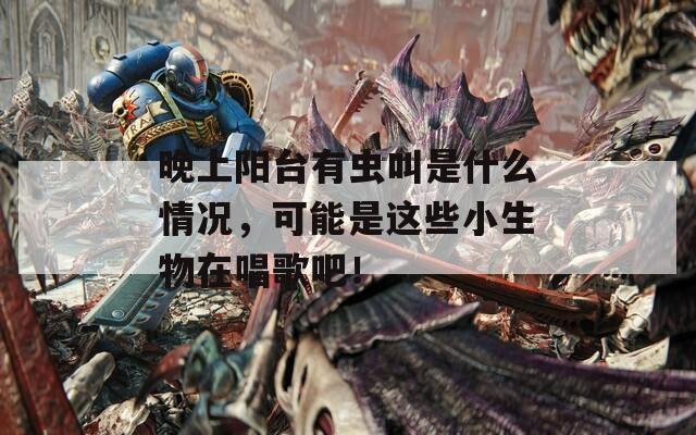 晚上阳台有虫叫是什么情况，可能是这些小生物在唱歌吧！