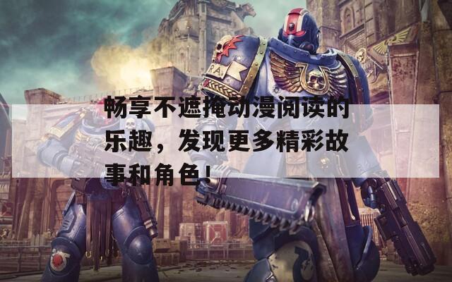 畅享不遮掩动漫阅读的乐趣，发现更多精彩故事和角色！