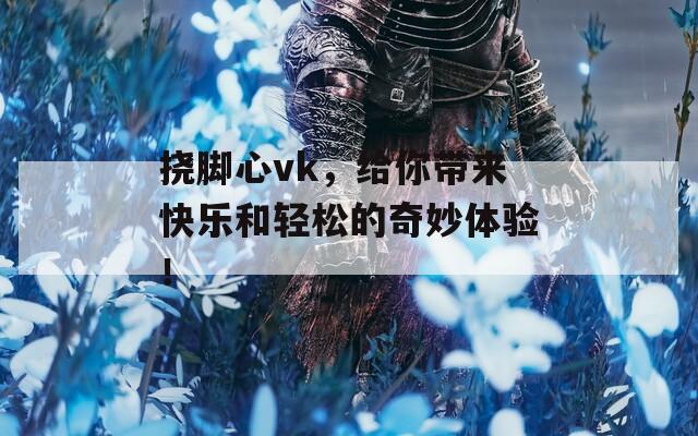 挠脚心vk，给你带来快乐和轻松的奇妙体验！