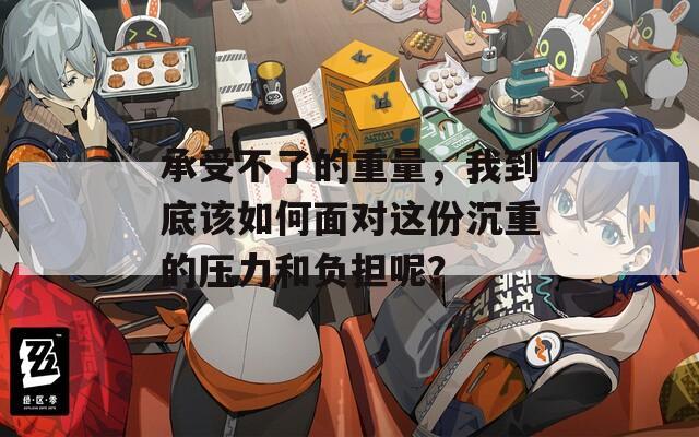 承受不了的重量，我到底该如何面对这份沉重的压力和负担呢？