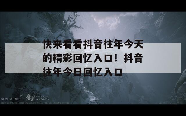 快来看看抖音往年今天的精彩回忆入口！抖音往年今日回忆入口