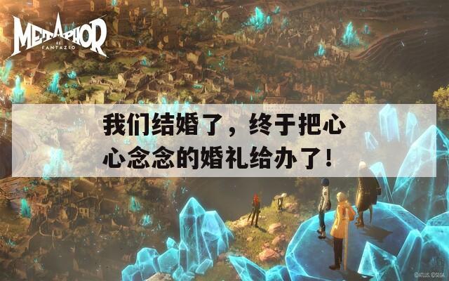 我们结婚了，终于把心心念念的婚礼给办了！