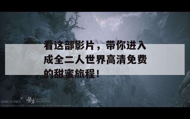 看这部影片，带你进入成全二人世界高清免费的甜蜜旅程！