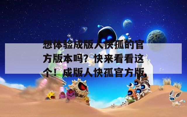 想体验成版人快孤的官方版本吗？快来看看这个！成版人快孤官方版