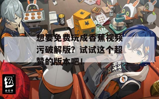 想要免费玩成香蕉视频污破解版？试试这个超赞的版本吧！