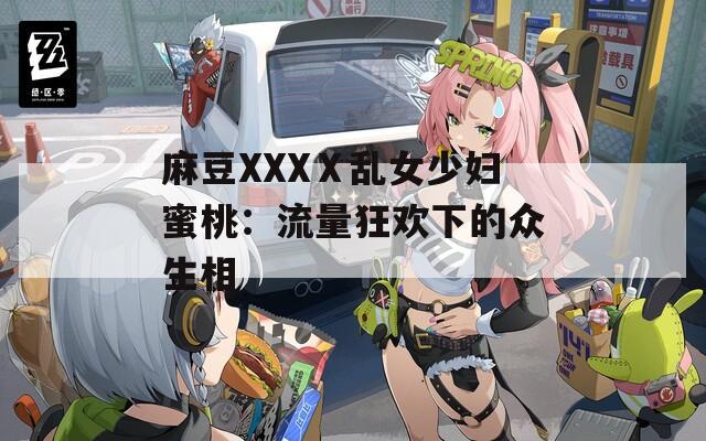 麻豆XXXⅩ乱女少妇蜜桃：流量狂欢下的众生相