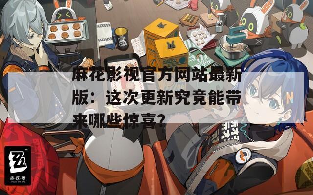 麻花影视官方网站最新版：这次更新究竟能带来哪些惊喜？