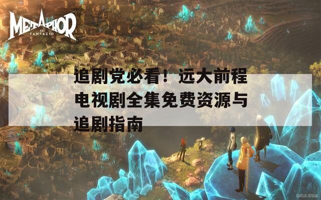 追剧党必看！远大前程电视剧全集免费资源与追剧指南