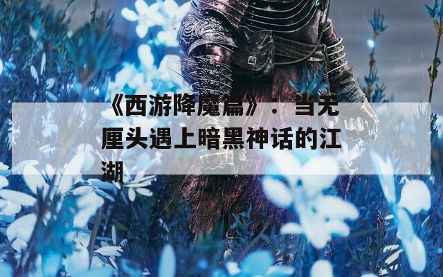 《西游降魔篇》：当无厘头遇上暗黑神话的江湖