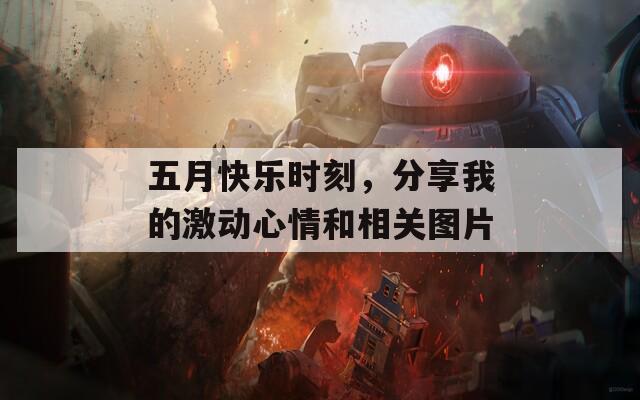 五月快乐时刻，分享我的激动心情和相关图片