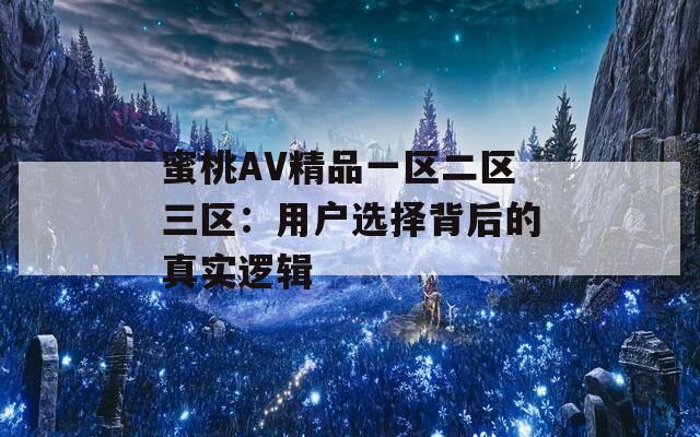 蜜桃AV精品一区二区三区：用户选择背后的真实逻辑